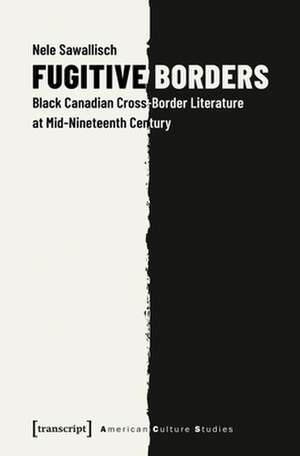 Fugitive Borders – Black Canadian Cross–Border Literature at Mid–Nineteenth Century de Nele Sawallisch