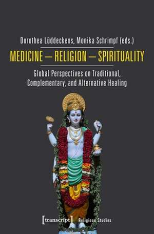 Medicine – Religion – Spirituality – Global Perspectives on Traditional, Complementary, and Alternative Healing de Dorothea Lüddeckens