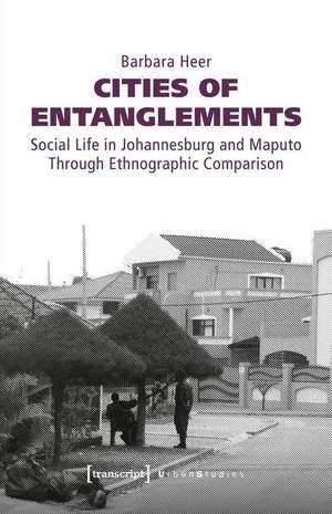 Cities of Entanglements – Social Life in Johannesburg and Maputo Through Ethnographic Comparison de Barbara Heer