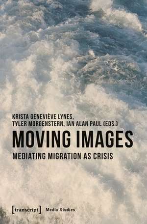 Moving Images – Mediating Migration as Crisis de Krista Genevièv Lynes