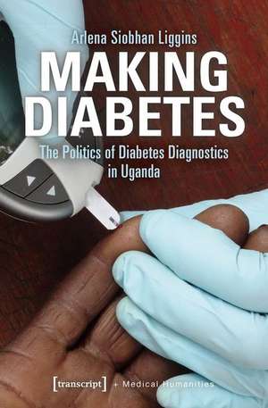 Making Diabetes – The Politics of Diabetes Diagnostics in Uganda de Arlena Siobhan Liggins