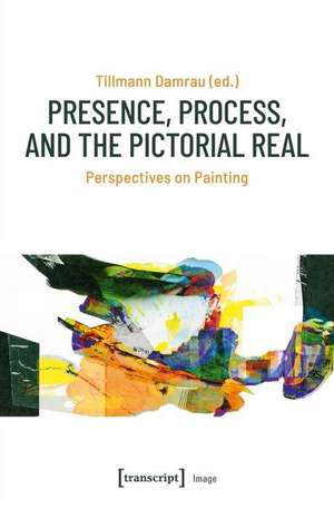 Presence, Process, and the Pictorial Real: Perspectives on Painting de Tillmann Damrau