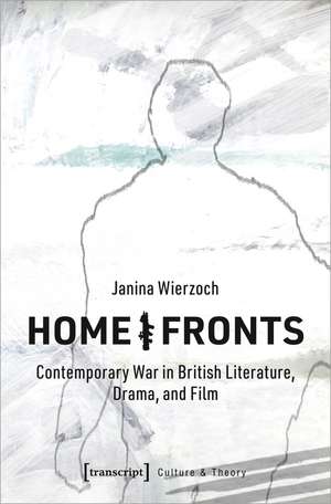 Home/Fronts: Contemporary War in British Literature, Drama, and Film de Janina Wierzoch