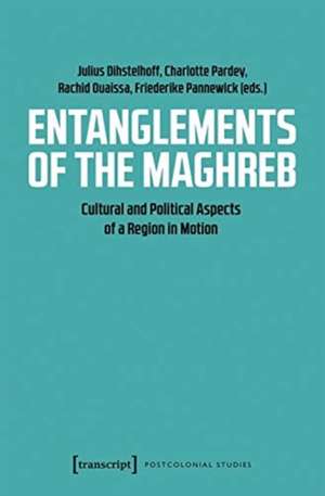 Entanglements of the Maghreb – Cultural and Political Aspects of a Region in Motion de Charlotte Pardey