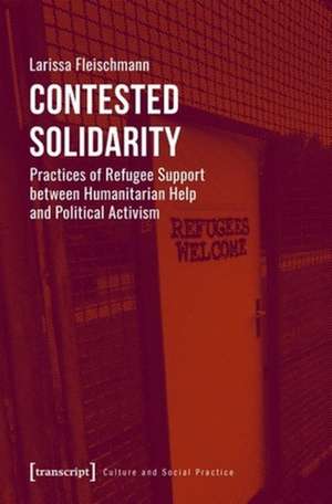 Contested Solidarity – Practices of Refugee Support between Humanitarian Help and Political Activism de Larissa Fleischmann