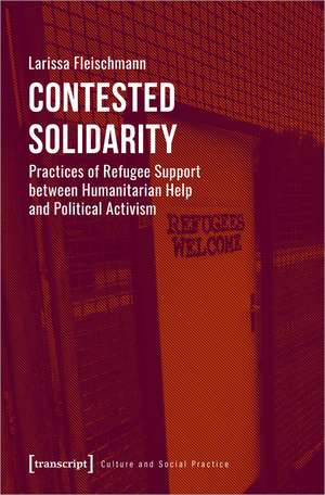 Contested Solidarity: Practices of Refugee Support between Humanitarian Help and Political Activism de Larissa Fleischmann