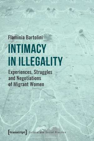 Intimacy in Illegality – Experiences, Struggles and Negotiations of Migrant Women de Flaminia Bartolini