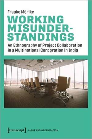 Working Misunderstandings – An Ethnography of Project Collaboration in a Multinational Corporation in India de Frauke Mörike