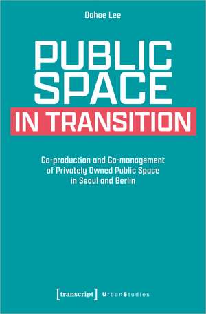 Public Space in Transition: Co-production and Co-management of Privately Owned Public Space in Seoul and Berlin de Dahae Lee
