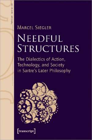 Needful Structures: The Dialectics of Action, Technology, and Society in Sartre's Later Philosophy de Marcel Siegler