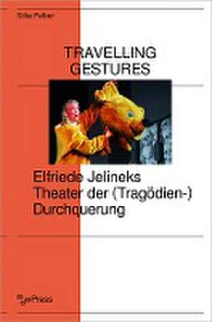 Travelling Gestures - Elfriede Jelineks Theater der (Tragödien-)Durchquerung de Silke Felber