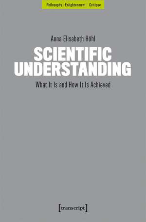 Scientific Understanding: What It Is and How It Is Achieved de Anna Elisabeth Höhl