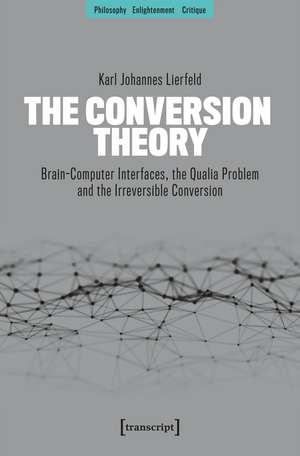 The Conversion Theory: Brain-Computer Interfaces, the Qualia Problem and the Irreversible Conversion de Karl Johannes Lierfeld