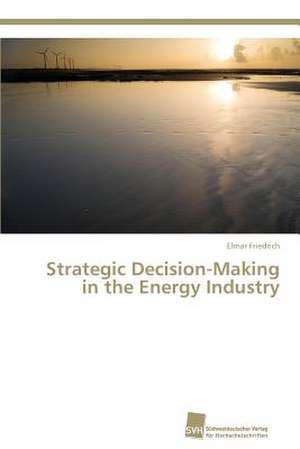 Strategic Decision-Making in the Energy Industry de Elmar Friedrich