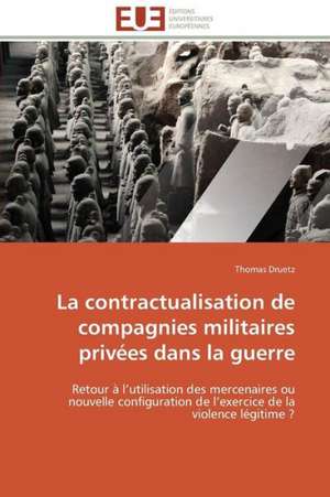 La Contractualisation de Compagnies Militaires Privees Dans La Guerre: Mythe Ou Realite? de Thomas Druetz