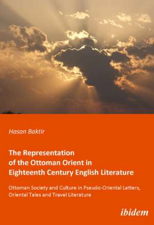 The Representation of the Ottoman Orient in Eigh – Ottoman Society and Culture in Pseudo–Oriental Letters, Oriental Tales, and Travel Literature de Hasan Baktir