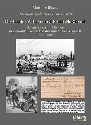 "Herr Staatsanwalt, das Urteil ist vollstreckt." Die Brüder Wilhelm und Friedrich Reindel. Scharfrichter im Dienste des Norddeutschen Bundes und Seiner Majestät 1843-1898 de Matthias Blazek