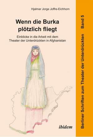 Wenn die Burka plötzlich fliegt - Einblicke in die Arbeit mit dem Theater der Unterdrückten in Afghanistan de Hjalmar Jorge Joffre-Eichhorn