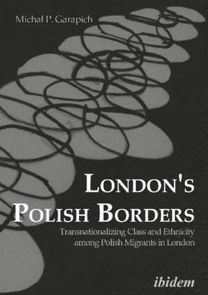 London's Polish Borders: Transnationalizing Class & Ethnicity Among Polish Migrants in London de Michal Garapich