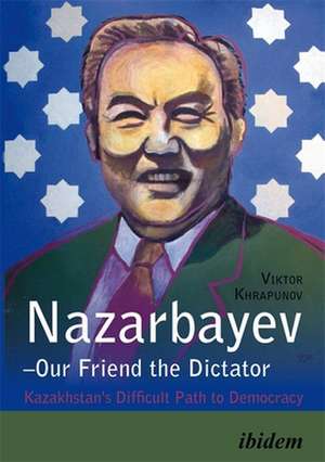 Nazarbayev–Our Friend the Dictator – Kazakhstan`s Difficult Path to Democracy de Viktor Khrapunov