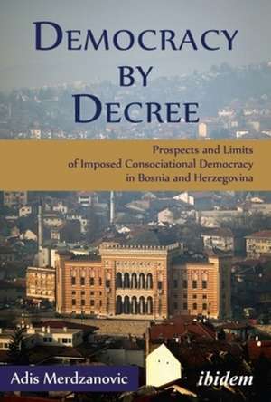 Democracy by Decree – Prospects and Limits of Imposed Consociational Democracy in Bosnia and Herzegovina de Adis Merdzanovic