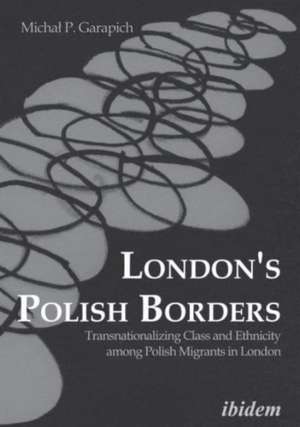 London`s Polish Borders – Transnationalizing Class and Ethnicity Among Polish Migrants in London de Michal P. Garapich