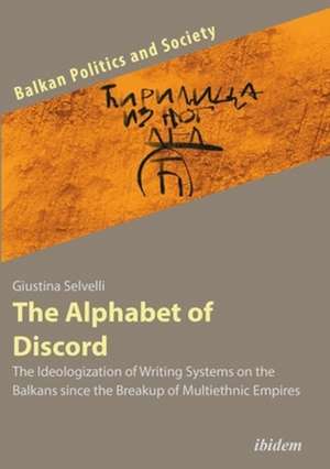 The Alphabet of Discord – The Ideologization of Writing Systems on the Balkans since the Breakup of Multiethnic Empires de Giustina Selvelli