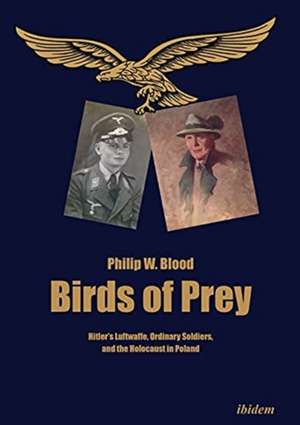 Birds of Prey – Hitler′s Luftwaffe, Ordinary Soldiers, and the Holocaust in Poland de Philip Blood