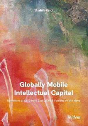 Globally Mobile Intellectual Capital: Narratives of Corporate Executives & Families on the Move de Shabih Zaidi