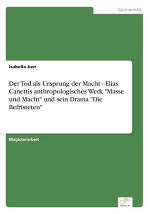 Der Tod als Ursprung der Macht - Elias Canettis anthropologisches Werk "Masse und Macht" und sein Drama "Die Befristeten" de Isabella Just