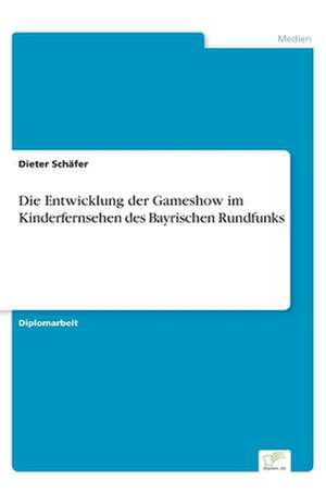 Die Entwicklung der Gameshow im Kinderfernsehen des Bayrischen Rundfunks de Dieter Schäfer