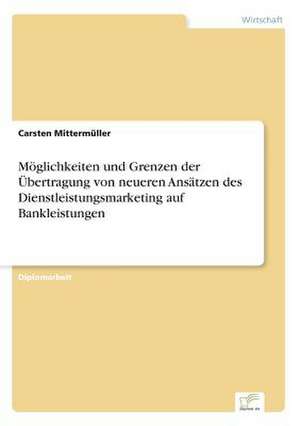 Möglichkeiten und Grenzen der Übertragung von neueren Ansätzen des Dienstleistungsmarketing auf Bankleistungen de Carsten Mittermüller