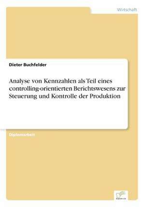 Analyse von Kennzahlen als Teil eines controlling-orientierten Berichtswesens zur Steuerung und Kontrolle der Produktion de Dieter Buchfelder