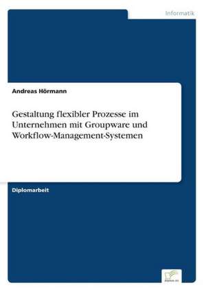 Gestaltung flexibler Prozesse im Unternehmen mit Groupware und Workflow-Management-Systemen de Andreas Hörmann