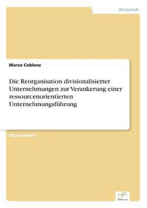 Die Reorganisation divisionalisierter Unternehmungen zur Verankerung einer ressourcenorientierten Unternehmungsführung de Marco Coblenz