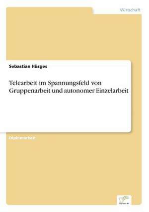 Telearbeit im Spannungsfeld von Gruppenarbeit und autonomer Einzelarbeit de Sebastian Hüsges