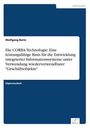 Die CORBA-Technologie: Eine leistungsfähige Basis für die Entwicklung integrierter Informationssysteme unter Verwendung wiederverwendbarer "Geschäftsobjekte" de Wolfgang Bartz