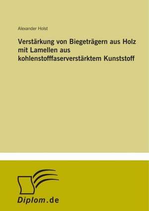 Verstärkung von Biegeträgern aus Holz mit Lamellen aus kohlenstofffaserverstärktem Kunststoff de Alexander Holst