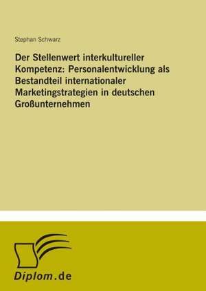 Der Stellenwert interkultureller Kompetenz: Personalentwicklung als Bestandteil internationaler Marketingstrategien in deutschen Großunternehmen de Stephan Schwarz