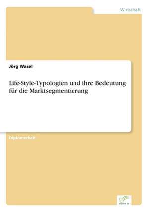 Life-Style-Typologien und ihre Bedeutung für die Marktsegmentierung de Jörg Wasel