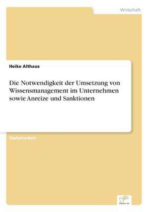 Die Notwendigkeit der Umsetzung von Wissensmanagement im Unternehmen sowie Anreize und Sanktionen de Heike Althaus