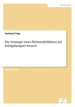 Die Strategie eines Weltmarktführers am Erfolgsbeispiel Swatch de Gerhard Tripp