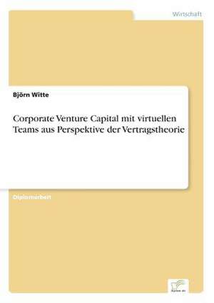 Corporate Venture Capital mit virtuellen Teams aus Perspektive der Vertragstheorie de Björn Witte