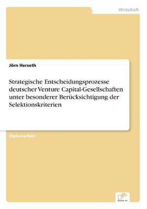 Strategische Entscheidungsprozesse deutscher Venture Capital-Gesellschaften unter besonderer Berücksichtigung der Selektionskriterien de Jörn Herseth