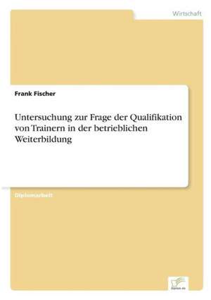 Untersuchung zur Frage der Qualifikation von Trainern in der betrieblichen Weiterbildung de Frank Fischer