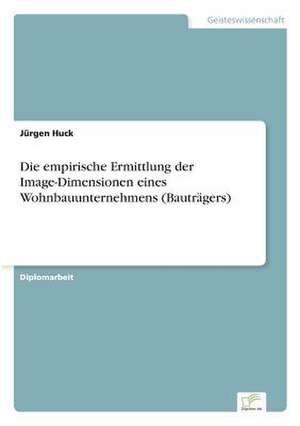 Die empirische Ermittlung der Image-Dimensionen eines Wohnbauunternehmens (Bauträgers) de Jürgen Huck