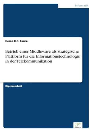 Betrieb einer Middleware als strategische Plattform für die Informationstechnologie in der Telekommunikation de Heiko K. P. Faure