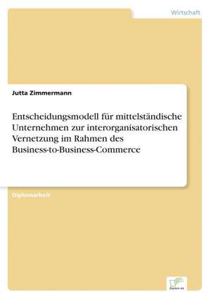 Entscheidungsmodell für mittelständische Unternehmen zur interorganisatorischen Vernetzung im Rahmen des Business-to-Business-Commerce de Jutta Zimmermann