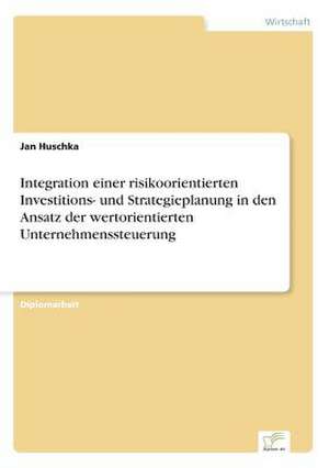 Integration einer risikoorientierten Investitions- und Strategieplanung in den Ansatz der wertorientierten Unternehmenssteuerung de Jan Huschka