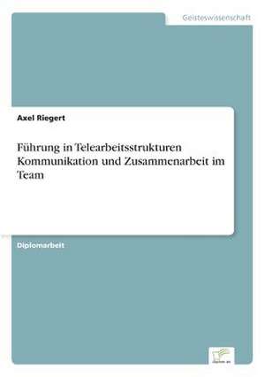 Führung in Telearbeitsstrukturen Kommunikation und Zusammenarbeit im Team de Axel Riegert